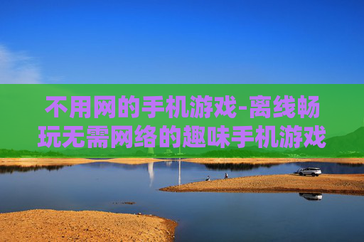 不用网的手机游戏-离线畅玩无需网络的趣味手机游戏