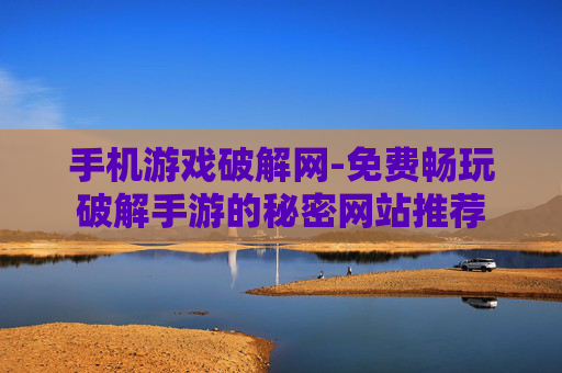 手机游戏破解网-免费畅玩破解手游的秘密网站推荐