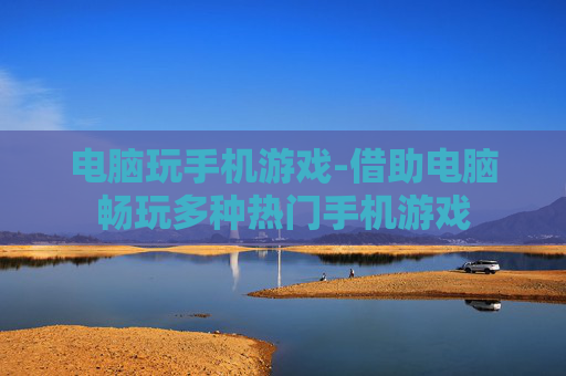 电脑玩手机游戏-借助电脑畅玩多种热门手机游戏