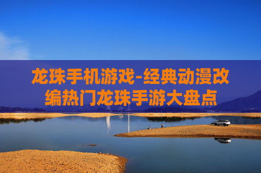龙珠手机游戏-经典动漫改编热门龙珠手游大盘点