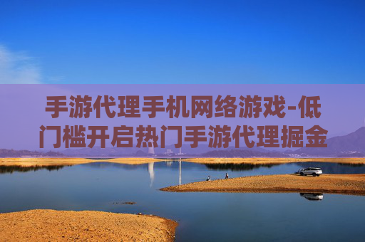 手游代理手机网络游戏-低门槛开启热门手游代理掘金之路