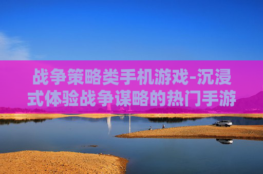 战争策略类手机游戏-沉浸式体验战争谋略的热门手游选择