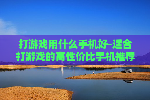 打游戏用什么手机好-适合打游戏的高性价比手机推荐