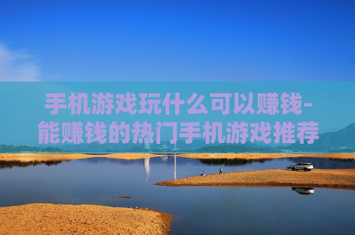 手机游戏玩什么可以赚钱-能赚钱的热门手机游戏推荐