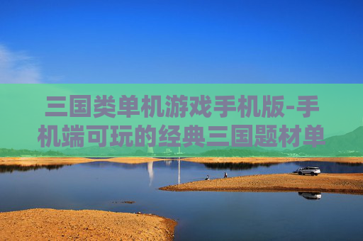 三国类单机游戏手机版-手机端可玩的经典三国题材单机游戏