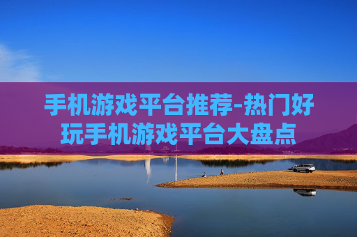 手机游戏平台推荐-热门好玩手机游戏平台大盘点