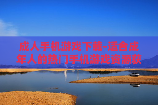 成人手机游戏下载-适合成年人的热门手机游戏资源获取