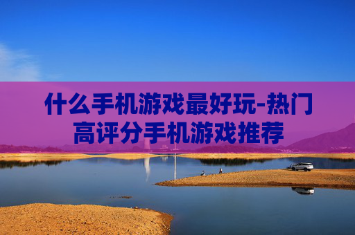什么手机游戏最好玩-热门高评分手机游戏推荐