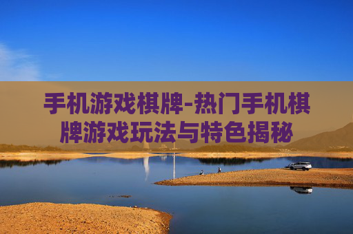 手机游戏棋牌-热门手机棋牌游戏玩法与特色揭秘