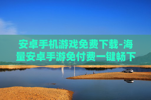安卓手机游戏免费下载-海量安卓手游免付费一键畅下载