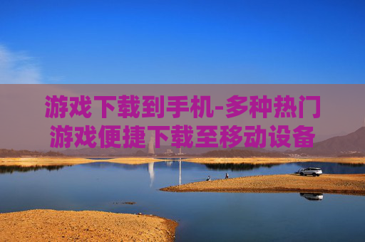 游戏下载到手机-多种热门游戏便捷下载至移动设备