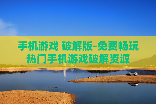 手机游戏 破解版-免费畅玩热门手机游戏破解资源