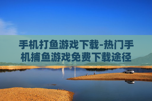 手机打鱼游戏下载-热门手机捕鱼游戏免费下载途径