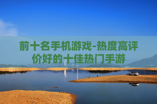 前十名手机游戏-热度高评价好的十佳热门手游