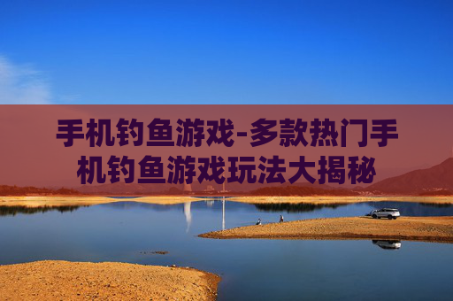 手机钓鱼游戏-多款热门手机钓鱼游戏玩法大揭秘