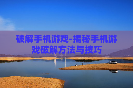 破解手机游戏-揭秘手机游戏破解方法与技巧
