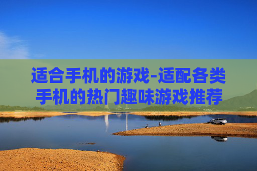 适合手机的游戏-适配各类手机的热门趣味游戏推荐