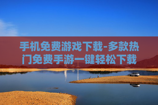 手机免费游戏下载-多款热门免费手游一键轻松下载