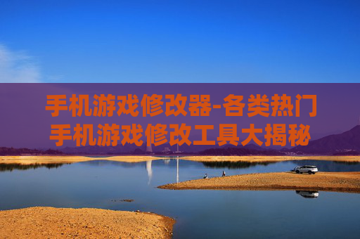 手机游戏修改器-各类热门手机游戏修改工具大揭秘