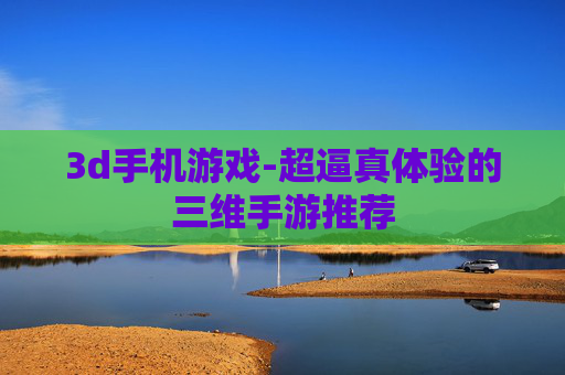 3d手机游戏-超逼真体验的三维手游推荐