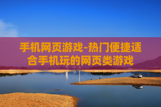 手机网页游戏-热门便捷适合手机玩的网页类游戏