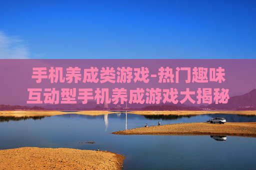 手机养成类游戏-热门趣味互动型手机养成游戏大揭秘