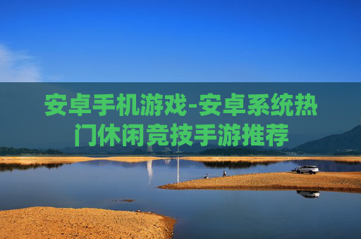 安卓手机游戏-安卓系统热门休闲竞技手游推荐