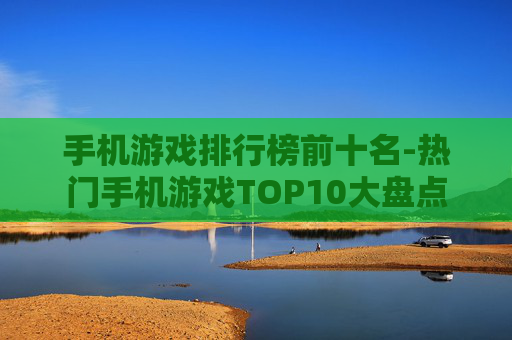 手机游戏排行榜前十名-热门手机游戏TOP10大盘点