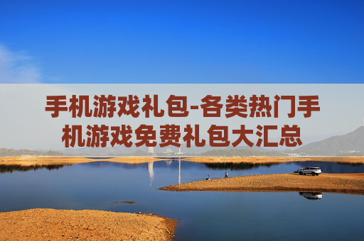 手机游戏礼包-各类热门手机游戏免费礼包大汇总