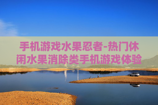 手机游戏水果忍者-热门休闲水果消除类手机游戏体验