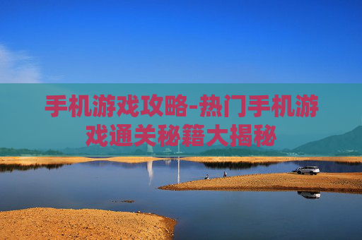 手机游戏攻略-热门手机游戏通关秘籍大揭秘