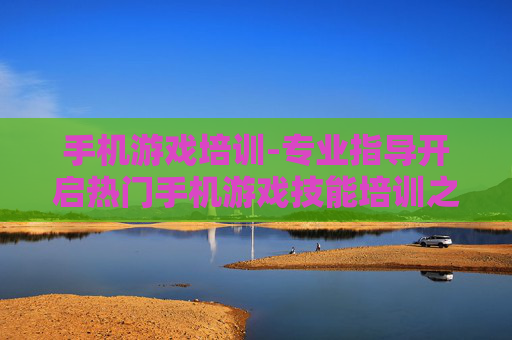 手机游戏培训-专业指导开启热门手机游戏技能培训之路