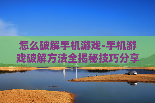 怎么破解手机游戏-手机游戏破解方法全揭秘技巧分享