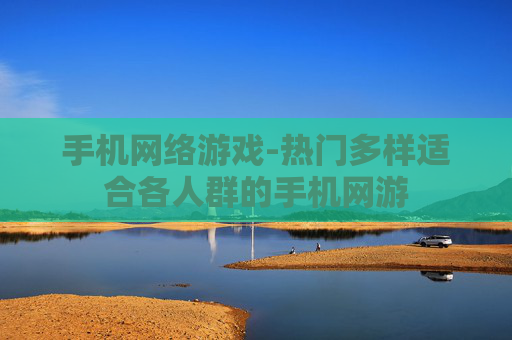 手机网络游戏-热门多样适合各人群的手机网游