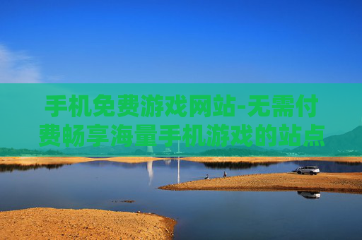 手机免费游戏网站-无需付费畅享海量手机游戏的站点