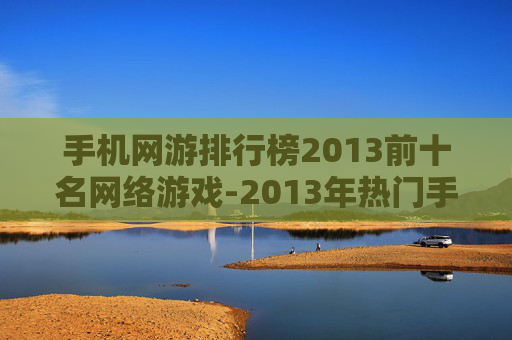 手机网游排行榜2013前十名网络游戏-2013年热门手机网游前十排名情况