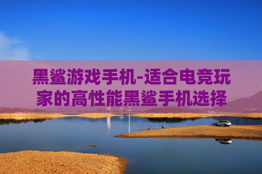 黑鲨游戏手机-适合电竞玩家的高性能黑鲨手机选择