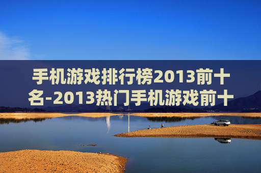 手机游戏排行榜2013前十名-2013热门手机游戏前十榜单揭秘