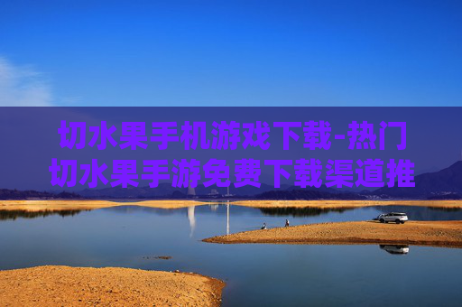 切水果手机游戏下载-热门切水果手游免费下载渠道推荐