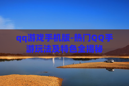 qq游戏手机版-热门QQ手游玩法及特色全揭秘
