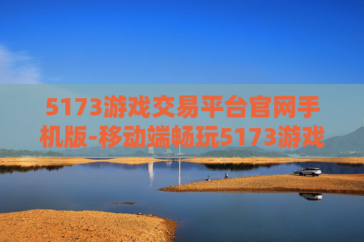5173游戏交易平台官网手机版-移动端畅玩5173游戏交易平台便捷入口