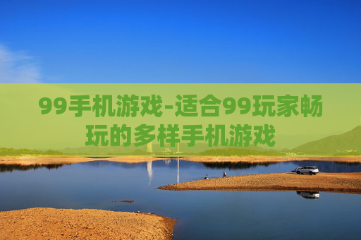 99手机游戏-适合99玩家畅玩的多样手机游戏