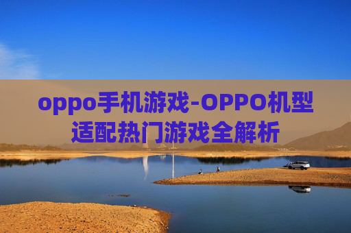 oppo手机游戏-OPPO机型适配热门游戏全解析