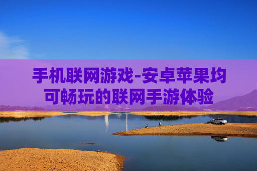 手机联网游戏-安卓苹果均可畅玩的联网手游体验