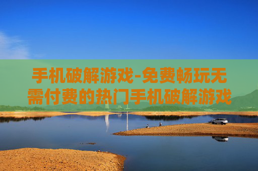 手机破解游戏-免费畅玩无需付费的热门手机破解游戏 手机破解游戏-免费畅玩无需付费的热门手机破解游戏