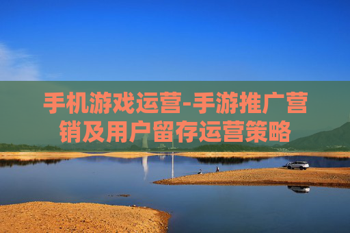 手机游戏运营-手游推广营销及用户留存运营策略