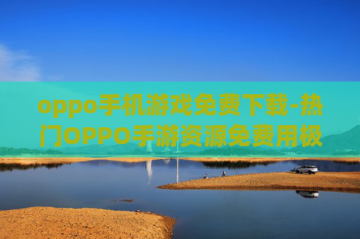 oppo手机游戏免费下载-热门OPPO手游资源免费用极速获取