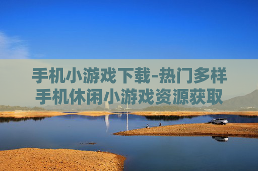 手机小游戏下载-热门多样手机休闲小游戏资源获取