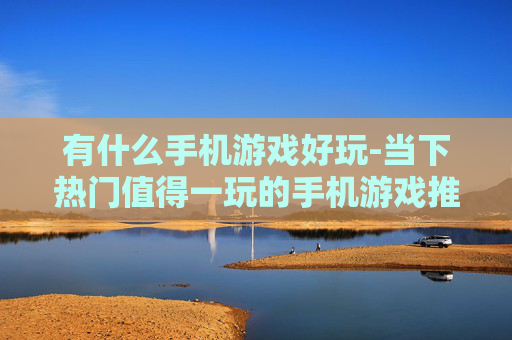 有什么手机游戏好玩-当下热门值得一玩的手机游戏推荐