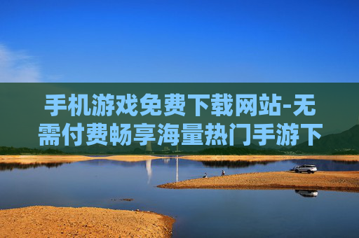 手机游戏免费下载网站-无需付费畅享海量热门手游下载平台